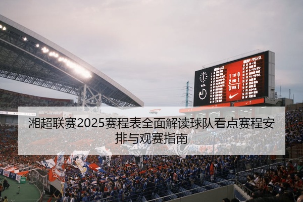 湘超联赛2025赛程表全面解读球队看点赛程安排与观赛指南