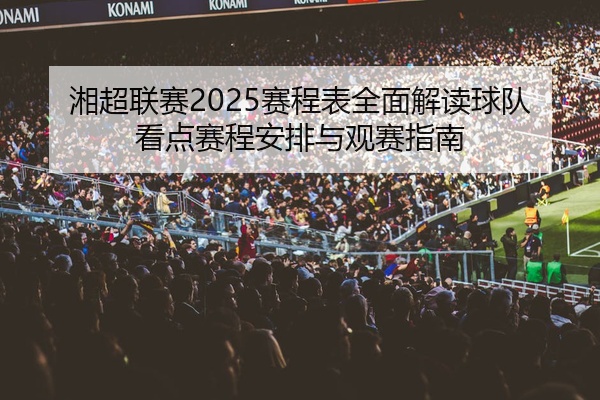 湘超联赛2025赛程表全面解读球队看点赛程安排与观赛指南