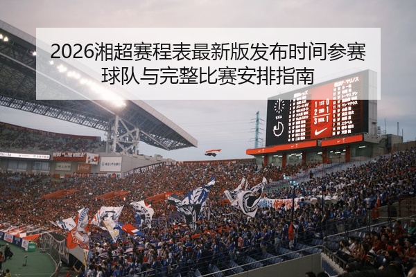 2026湘超赛程表最新版发布时间参赛球队与完整比赛安排指南