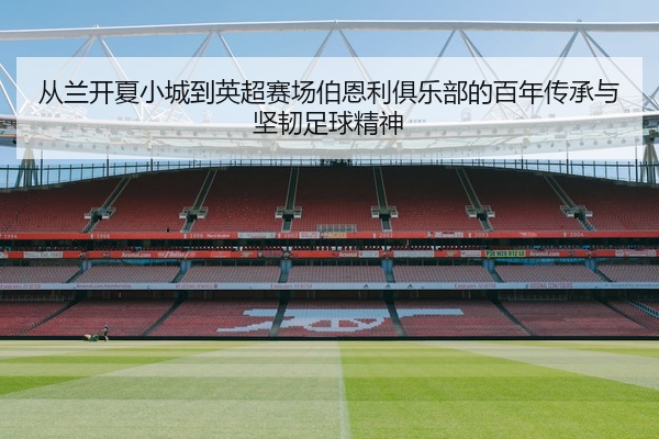 从兰开夏小城到英超赛场伯恩利俱乐部的百年传承与坚韧足球精神