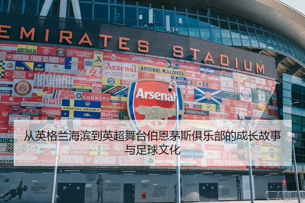 从英格兰海滨到英超舞台伯恩茅斯俱乐部的成长故事与足球文化