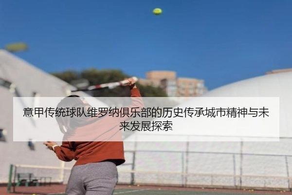 意甲传统球队维罗纳俱乐部的历史传承城市精神与未来发展探索
