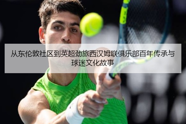 从东伦敦社区到英超劲旅西汉姆联俱乐部百年传承与球迷文化故事