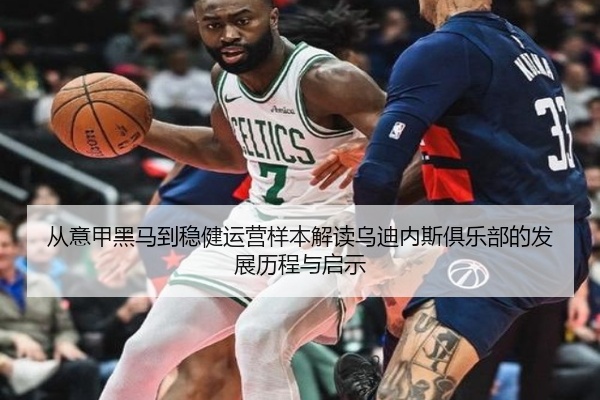 从意甲黑马到稳健运营样本解读乌迪内斯俱乐部的发展历程与启示