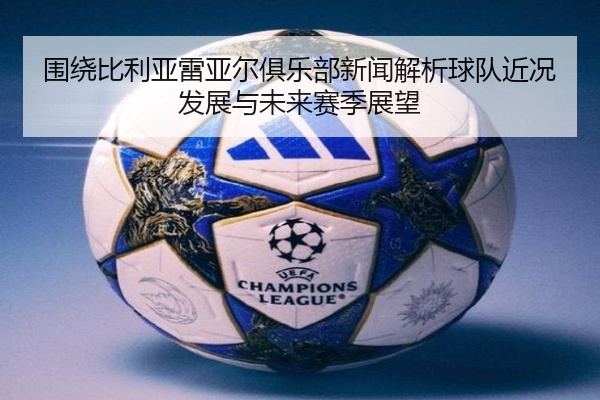 围绕比利亚雷亚尔俱乐部新闻解析球队近况发展与未来赛季展望