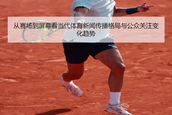 从赛场到屏幕看当代体育新闻传播格局与公众关注变化趋势