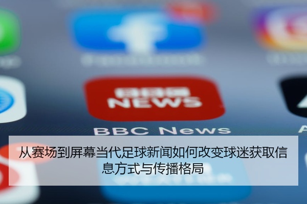 从赛场到屏幕当代足球新闻如何改变球迷获取信息方式与传播格局