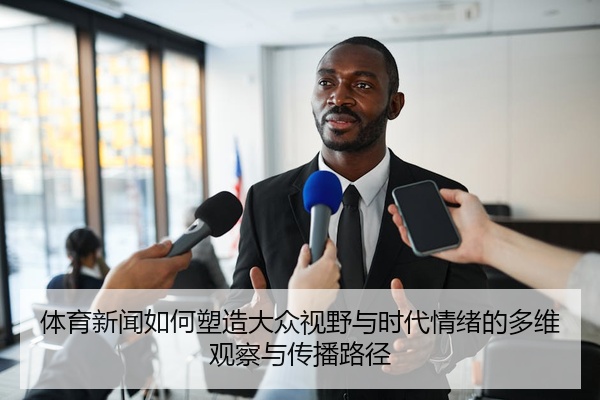 体育新闻如何塑造大众视野与时代情绪的多维观察与传播路径