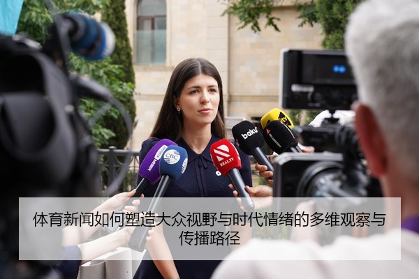 体育新闻如何塑造大众视野与时代情绪的多维观察与传播路径
