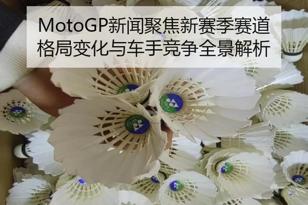 MotoGP新闻聚焦新赛季赛道格局变化与车手竞争全景解析