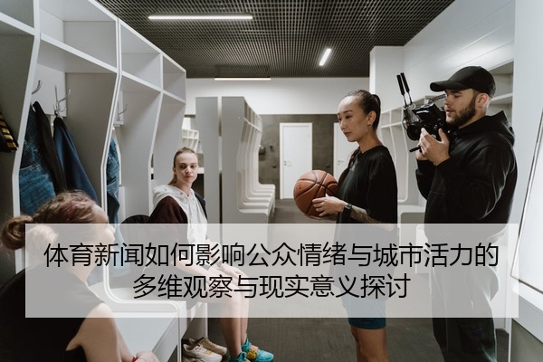 体育新闻如何影响公众情绪与城市活力的多维观察与现实意义探讨