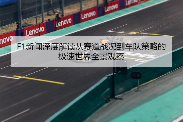 F1新闻深度解读从赛道战况到车队策略的极速世界全景观察