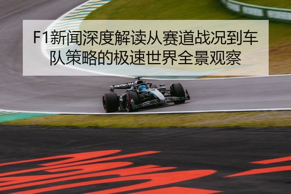 F1新闻深度解读从赛道战况到车队策略的极速世界全景观察