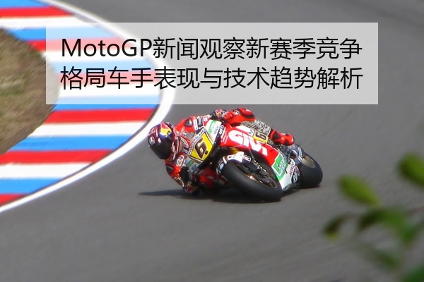 MotoGP新闻观察新赛季竞争格局车手表现与技术趋势解析