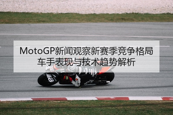 MotoGP新闻观察新赛季竞争格局车手表现与技术趋势解析