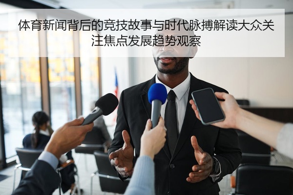 体育新闻背后的竞技故事与时代脉搏解读大众关注焦点发展趋势观察