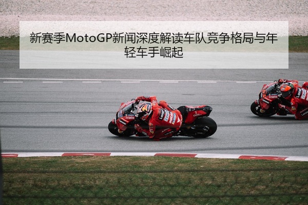 新赛季MotoGP新闻深度解读车队竞争格局与年轻车手崛起