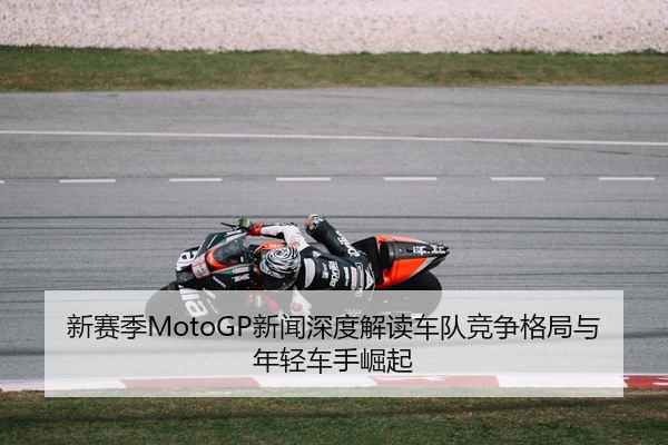 新赛季MotoGP新闻深度解读车队竞争格局与年轻车手崛起