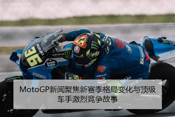 MotoGP新闻聚焦新赛季格局变化与顶级车手激烈竞争故事