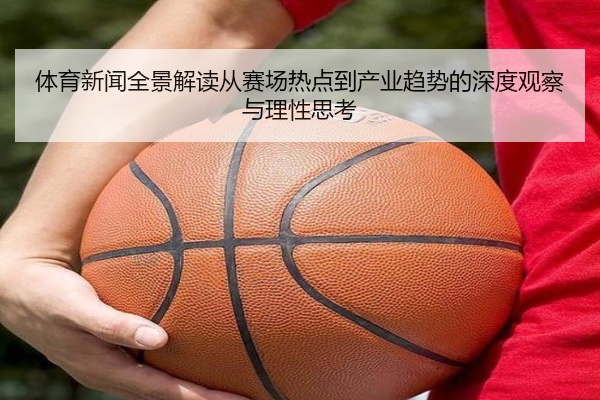 体育新闻全景解读从赛场热点到产业趋势的深度观察与理性思考
