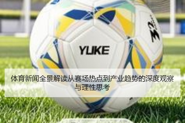 体育新闻全景解读从赛场热点到产业趋势的深度观察与理性思考