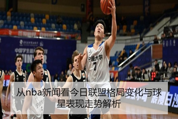 从nba新闻看今日联盟格局变化与球星表现走势解析