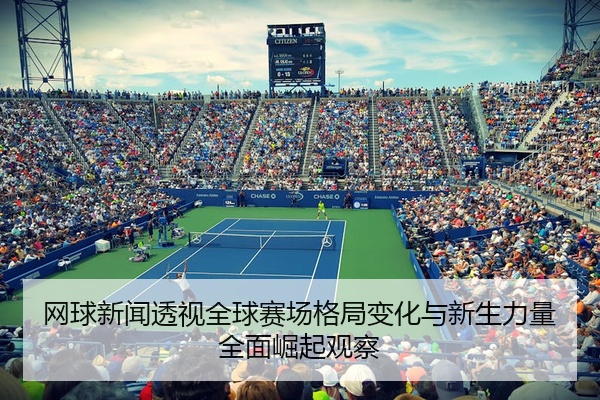 网球新闻透视全球赛场格局变化与新生力量全面崛起观察