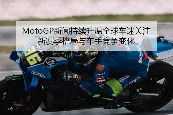 MotoGP新闻持续升温全球车迷关注新赛季格局与车手竞争变化