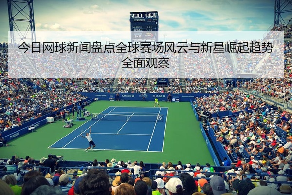 今日网球新闻盘点全球赛场风云与新星崛起趋势全面观察