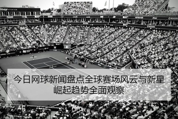 今日网球新闻盘点全球赛场风云与新星崛起趋势全面观察