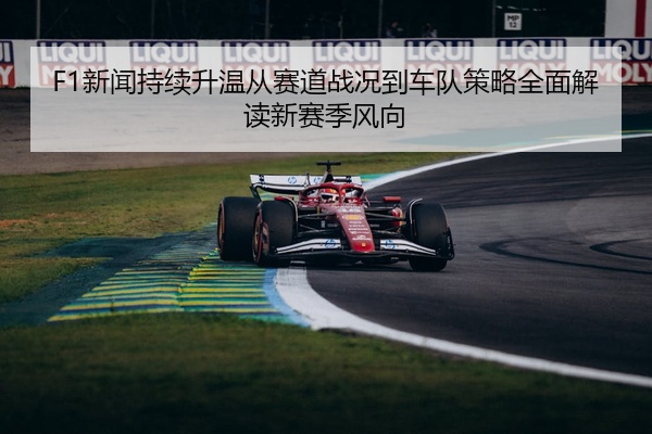 F1新闻持续升温从赛道战况到车队策略全面解读新赛季风向