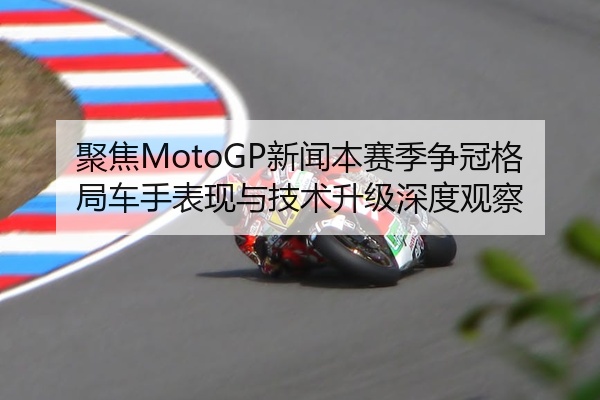 聚焦MotoGP新闻本赛季争冠格局车手表现与技术升级深度观察