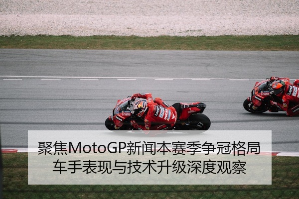 聚焦MotoGP新闻本赛季争冠格局车手表现与技术升级深度观察