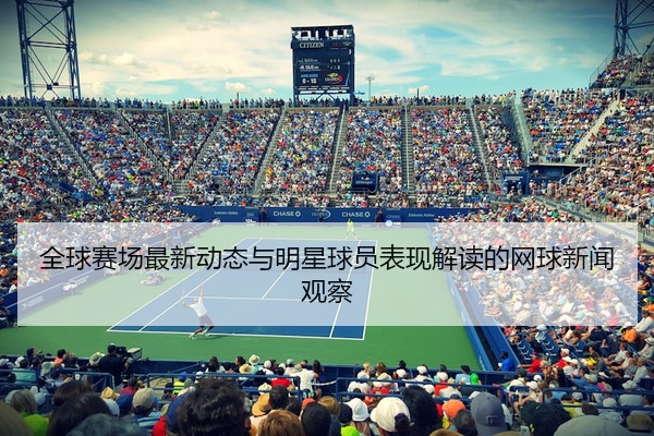 全球赛场最新动态与明星球员表现解读的网球新闻观察