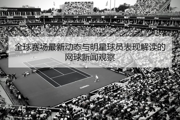 全球赛场最新动态与明星球员表现解读的网球新闻观察