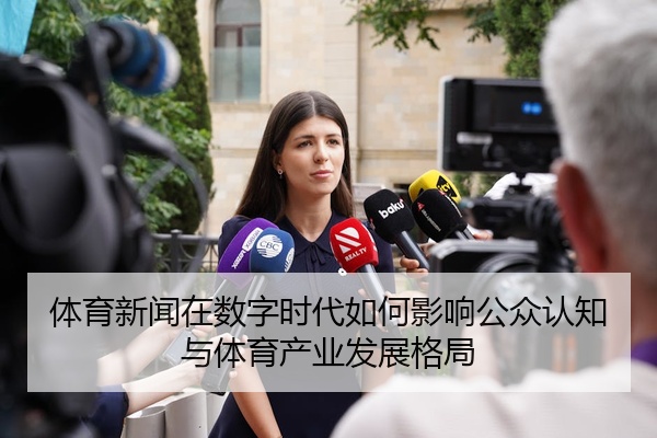 体育新闻在数字时代如何影响公众认知与体育产业发展格局