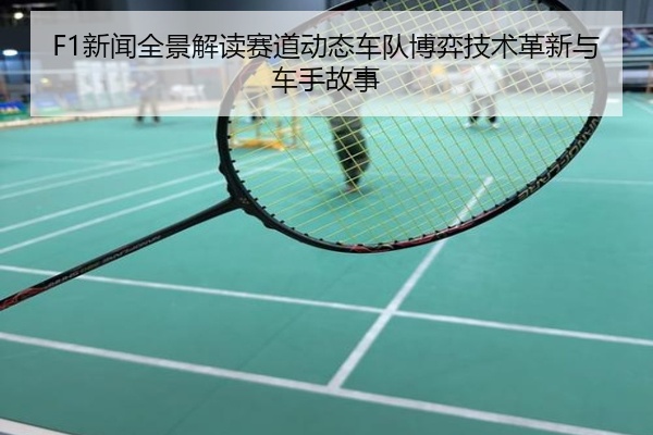 F1新闻全景解读赛道动态车队博弈技术革新与车手故事