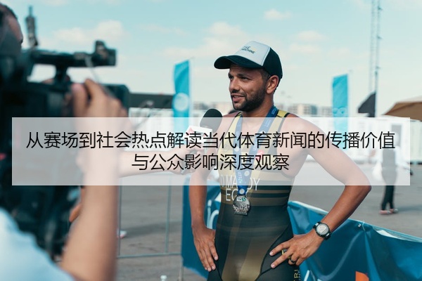 从赛场到社会热点解读当代体育新闻的传播价值与公众影响深度观察