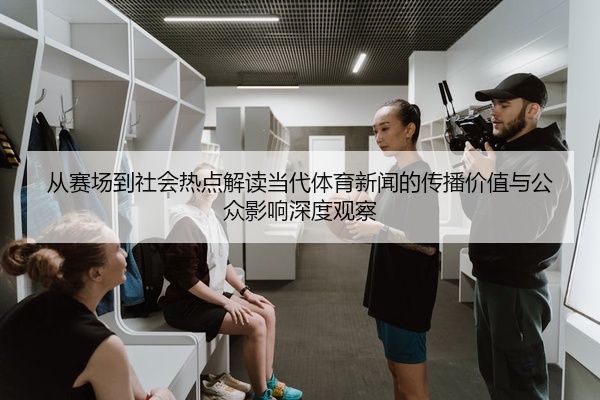 从赛场到社会热点解读当代体育新闻的传播价值与公众影响深度观察