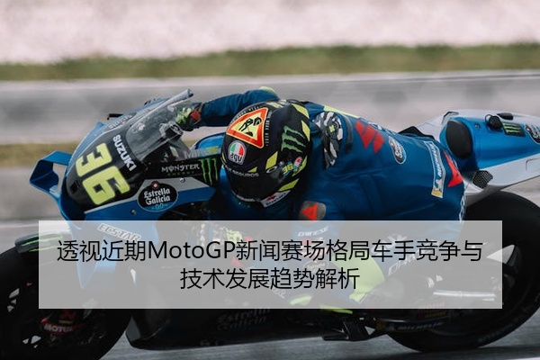 透视近期MotoGP新闻赛场格局车手竞争与技术发展趋势解析