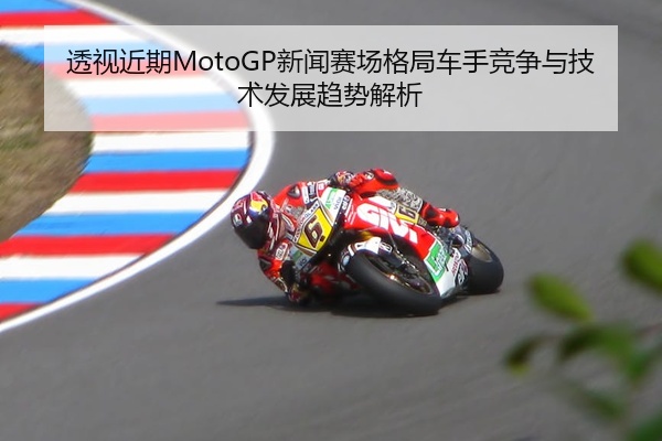 透视近期MotoGP新闻赛场格局车手竞争与技术发展趋势解析