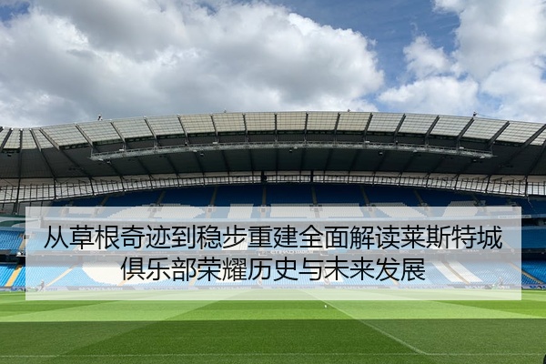 从草根奇迹到稳步重建全面解读莱斯特城俱乐部荣耀历史与未来发展