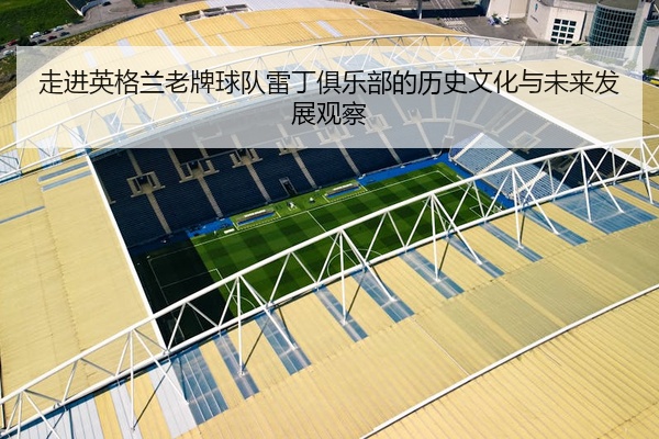 走进英格兰老牌球队雷丁俱乐部的历史文化与未来发展观察