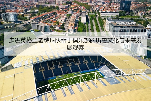 走进英格兰老牌球队雷丁俱乐部的历史文化与未来发展观察