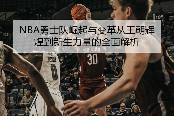 NBA勇士队崛起与变革从王朝辉煌到新生力量的全面解析