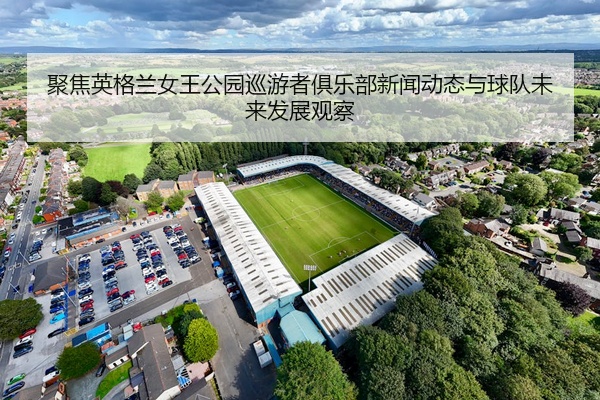 聚焦英格兰女王公园巡游者俱乐部新闻动态与球队未来发展观察