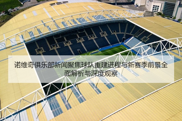 诺维奇俱乐部新闻聚焦球队重建进程与新赛季前景全面解析与深度观察
