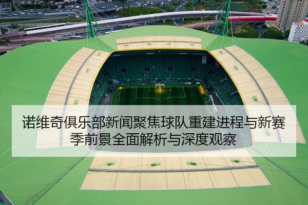 诺维奇俱乐部新闻聚焦球队重建进程与新赛季前景全面解析与深度观察