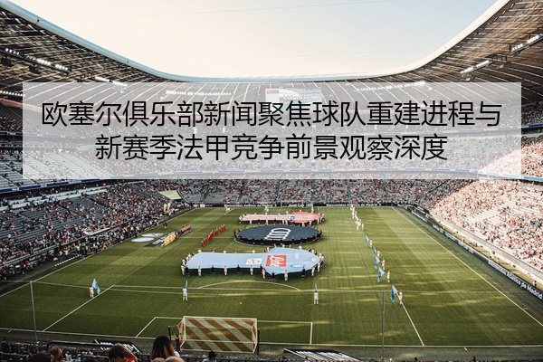 欧塞尔俱乐部新闻聚焦球队重建进程与新赛季法甲竞争前景观察深度