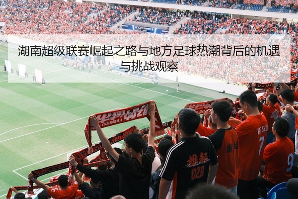 湖南超级联赛崛起之路与地方足球热潮背后的机遇与挑战观察